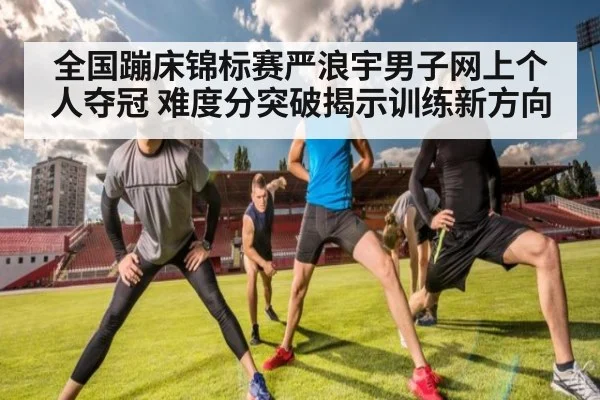 全国蹦床锦标赛严浪宇男子网上个人夺冠 难度分突破揭示训练新方向