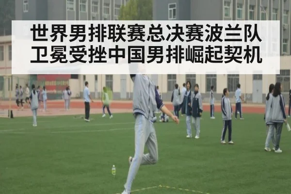 世界男排联赛总决赛波兰队卫冕受挫中国男排崛起契机