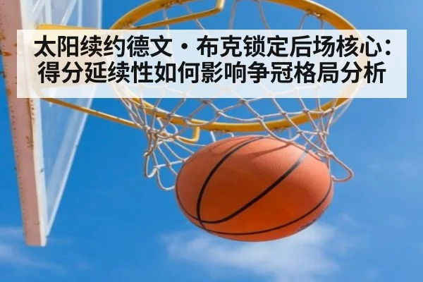 太阳续约德文·布克锁定后场核心：得分延续性如何影响争冠格局分析