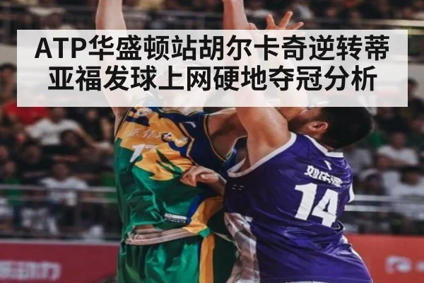 ATP华盛顿站胡尔卡奇逆转蒂亚福发球上网硬地夺冠分析