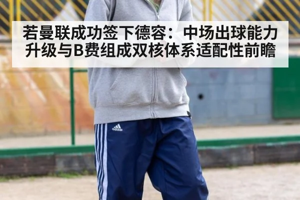 若曼联成功签下德容：中场出球能力升级与B费组成双核体系适配性前瞻