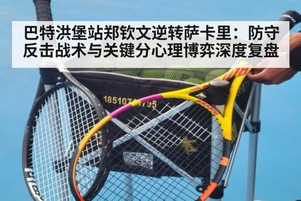 巴特洪堡站郑钦文逆转萨卡里：防守反击战术与关键分心理博弈深度复盘