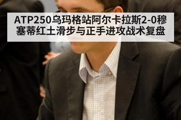 ATP250乌玛格站阿尔卡拉斯2-0穆塞蒂红土滑步与正手进攻战术复盘