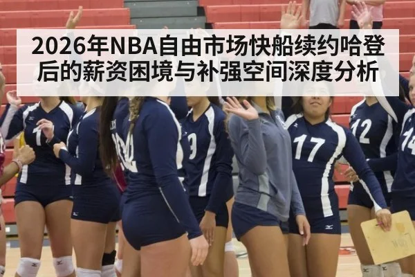 2026年NBA自由市场快船续约哈登后的薪资困境与补强空间深度分析